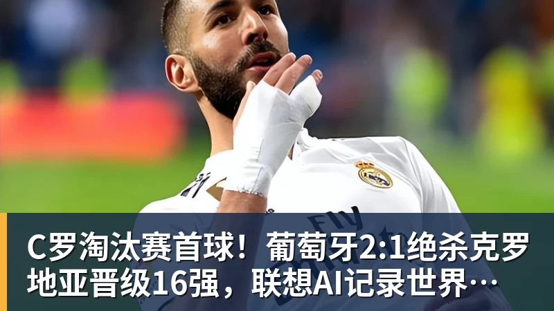 C罗淘汰赛首球！葡萄牙2:1绝杀克罗地亚晋级16强，联想AI记录世界杯经典瞬间