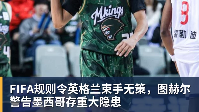 完美体育FIFA规则令英格兰束手无策，图赫尔警告墨西哥存重大隐患
