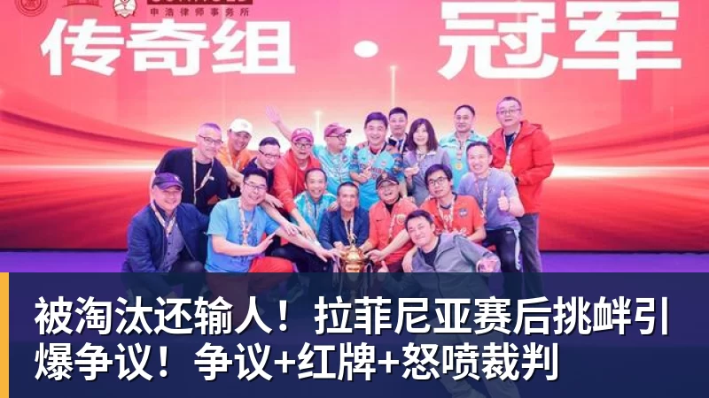被淘汰还输人!拉菲尼亚赛后挑衅引爆争议!争议+红牌+怒喷裁判