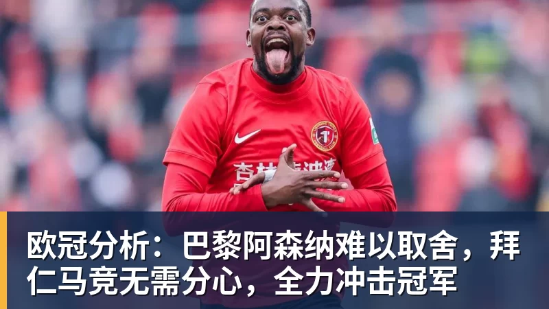 欧冠分析：巴黎阿森纳难以取舍，拜仁马竞无需分心，全力冲击冠军