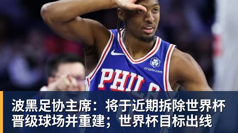 波黑足协主席：将于近期拆除世界杯晋级球场并重建；世界杯目标出线