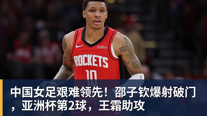 中国女足艰难领先!邵子钦爆射破门,亚洲杯第2球,王霜助攻