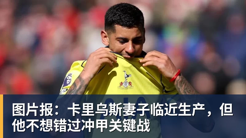 图片报：卡里乌斯妻子临近生产，但他不想错过冲甲关键战