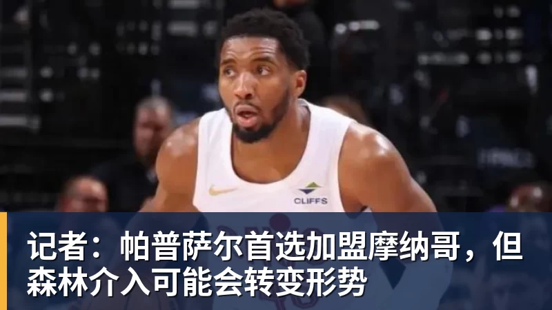 记者：帕普萨尔首选加盟摩纳哥，但森林介入可能会转变形势