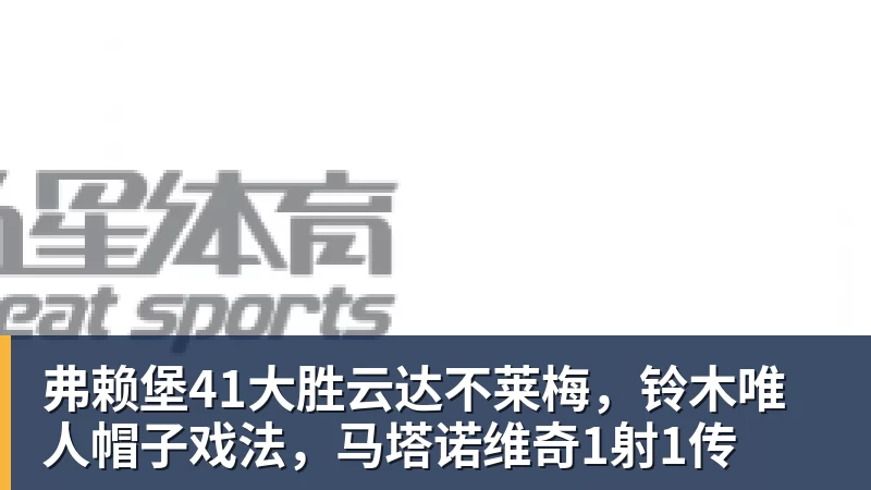 弗赖堡41大胜云达不莱梅，铃木唯人帽子戏法，马塔诺维奇1射1传