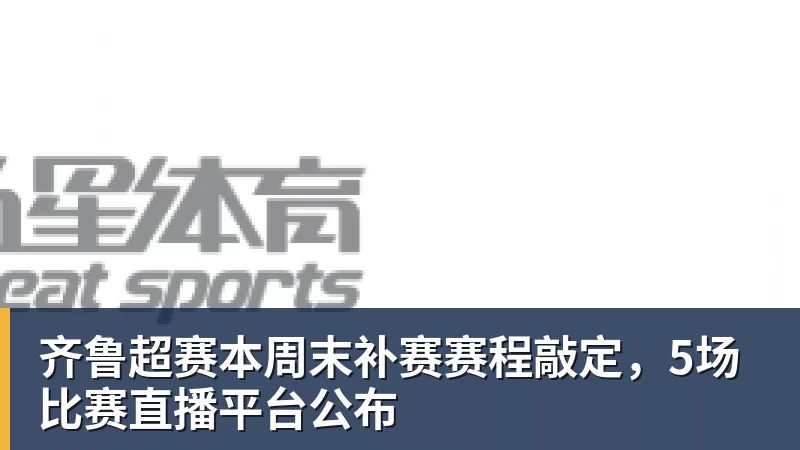 齐鲁超赛本周末补赛赛程敲定，5场比赛直播平台公布