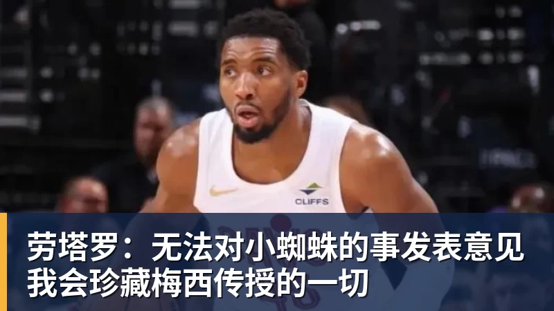 劳塔罗：无法对小蜘蛛的事发表意见我会珍藏梅西传授的一切