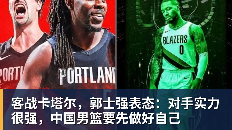 客战卡塔尔，郭士强表态：对手实力很强，中国男篮要先做好自己