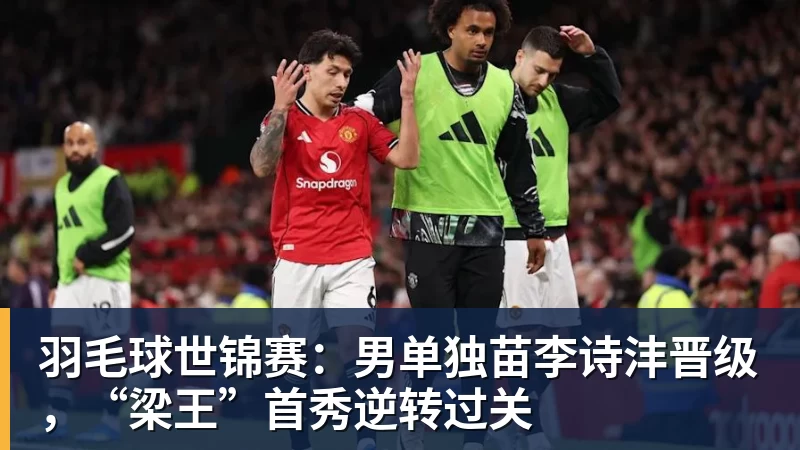 羽毛球世锦赛：男单独苗李诗沣晋级，“梁王”首秀逆转过关