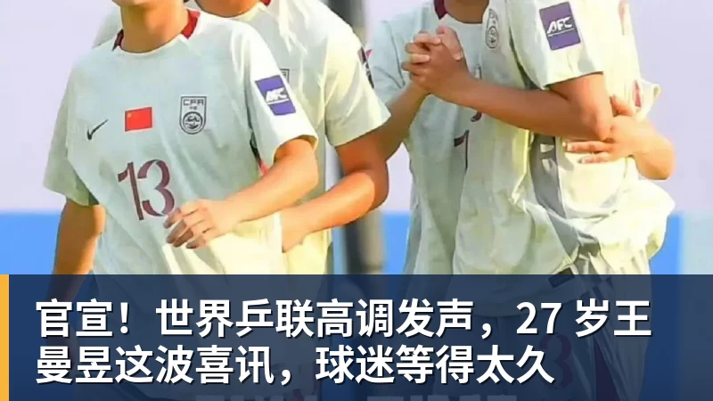 官宣！世界乒联高调发声，27 岁王曼昱这波喜讯，球迷等得太久
