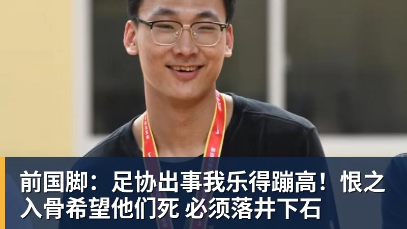 前国脚：足协出事我乐得蹦高！恨之入骨希望他们死 必须落井下石