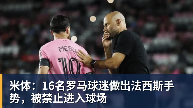 米体：16名罗马球迷做出法西斯手势，被禁止进入球场