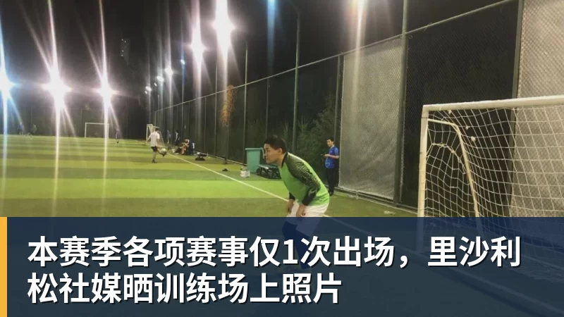 本赛季各项赛事仅1次出场,里沙利松社媒晒训练场上照片