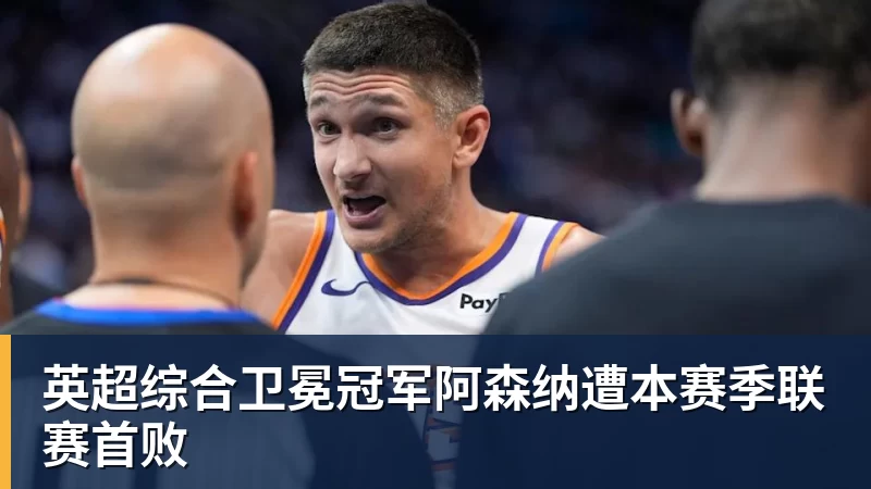 英超综合卫冕冠军阿森纳遭本赛季联赛首败