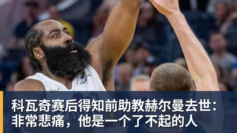 科瓦奇赛后得知前助教赫尔曼去世：非常悲痛，他是一个了不起的人