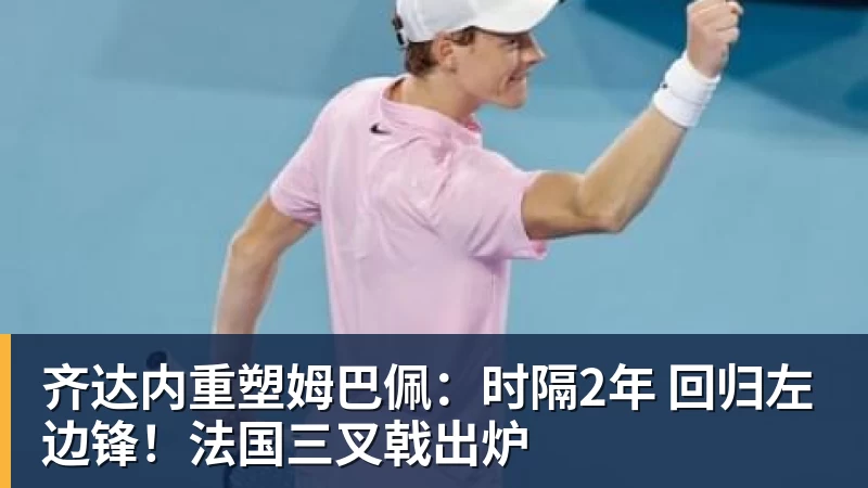 齐达内重塑姆巴佩:时隔2年 回归左边锋!法国三叉戟出炉