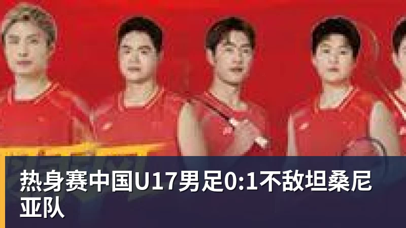 热身赛中国U17男足0:1不敌坦桑尼亚队
