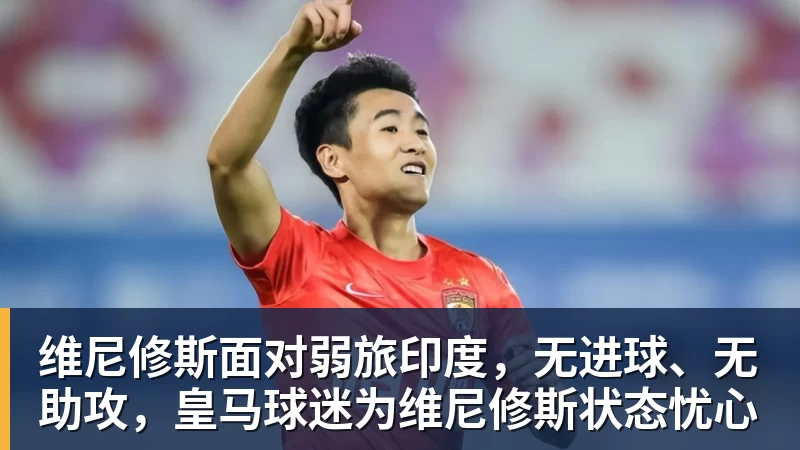 维尼修斯面对弱旅印度,无进球、无助攻,皇马球迷为维尼修斯状态忧心