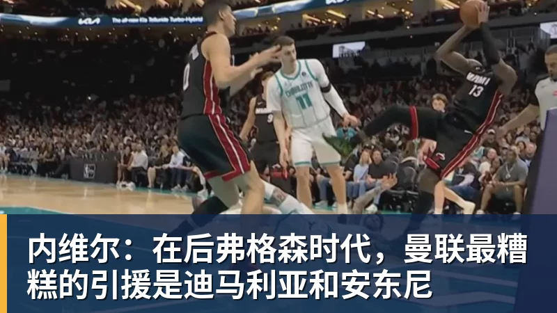 内维尔:在后弗格森时代,曼联最糟糕的引援是迪马利亚和安东尼