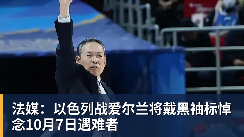 法媒:以色列战爱尔兰将戴黑袖标悼念10月7日遇难者