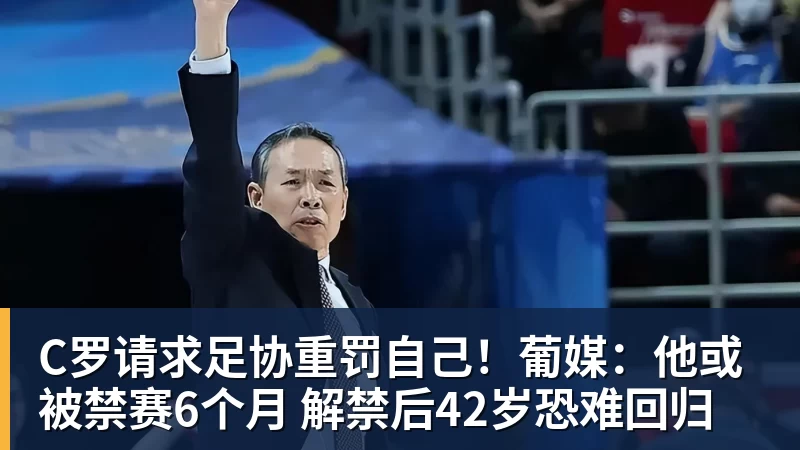 C罗请求足协重罚自己!葡媒:他或被禁赛6个月 解禁后42岁恐难回归