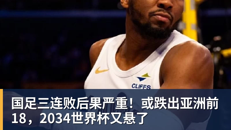 国足三连败后果严重！或跌出亚洲前18，2034世界杯又悬了