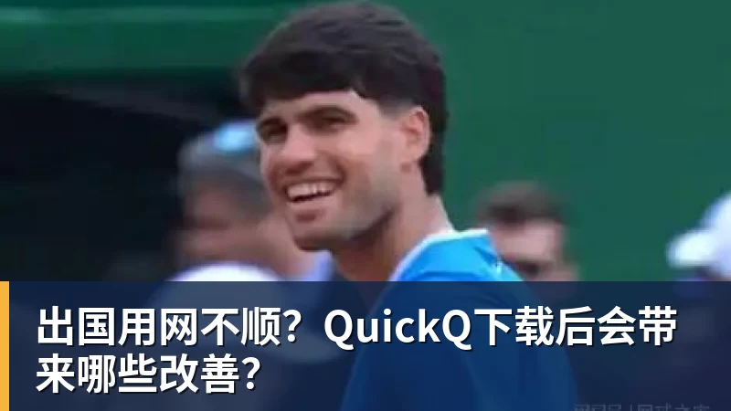 出国用网不顺?QuickQ下载后会带来哪些改善?