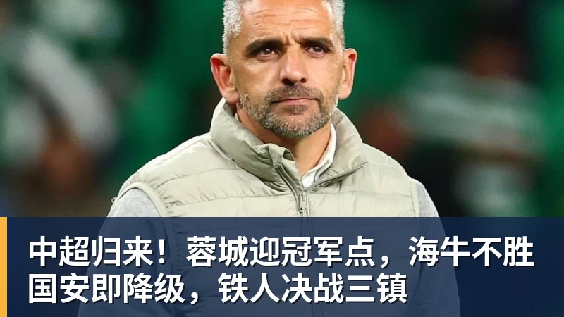中超归来!蓉城迎冠军点,海牛不胜国安即降级,铁人决战三镇