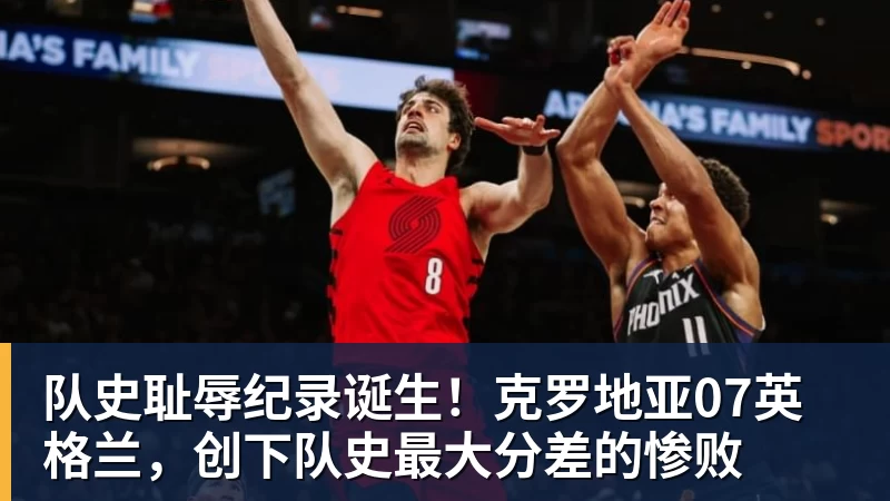 队史耻辱纪录诞生！克罗地亚07英格兰，创下队史最大分差的惨败