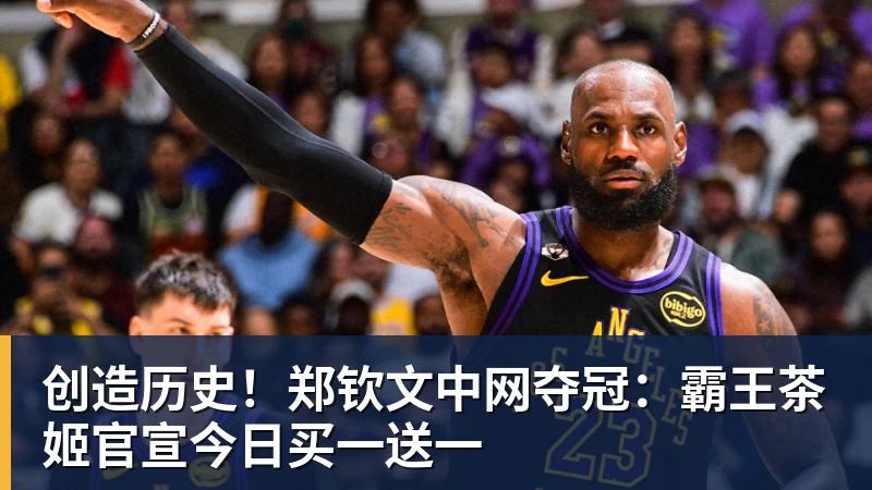 创造历史!郑钦文中网夺冠:霸王茶姬官宣今日买一送一