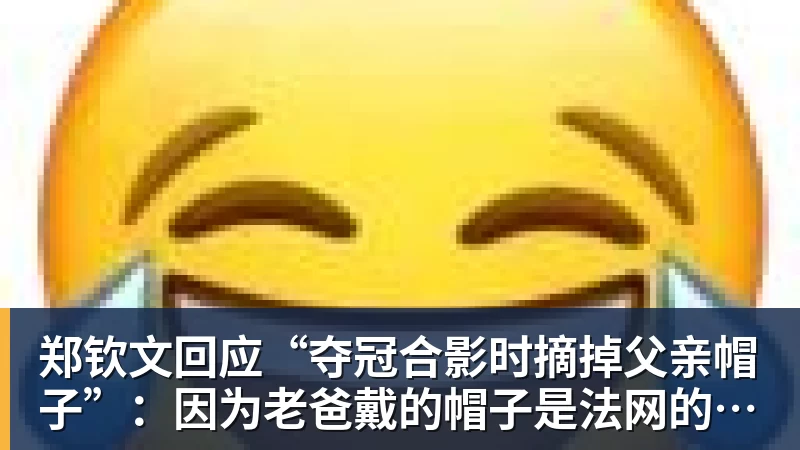 郑钦文回应“夺冠合影时摘掉父亲帽子”:因为老爸戴的帽子是法网的,现在是中网