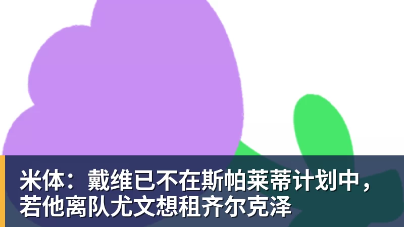 米体:戴维已不在斯帕莱蒂计划中,若他离队尤文想租齐尔克泽