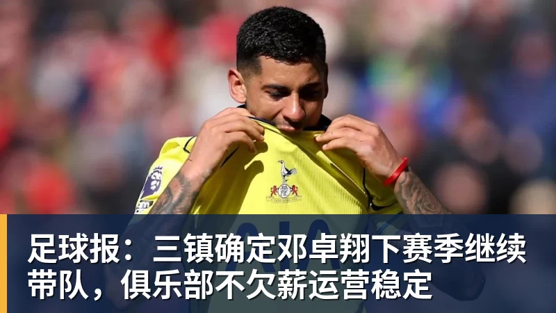 足球报：三镇确定邓卓翔下赛季继续带队，俱乐部不欠薪运营稳定